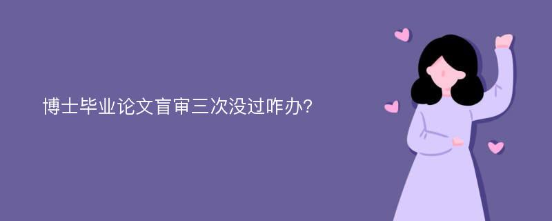 博士毕业论文盲审三次没过咋办?