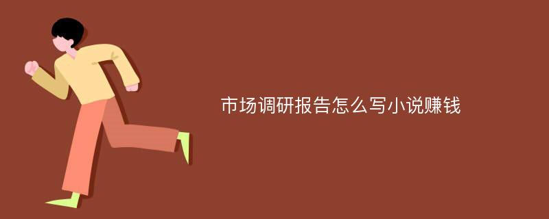 市场调研报告怎么写小说赚钱