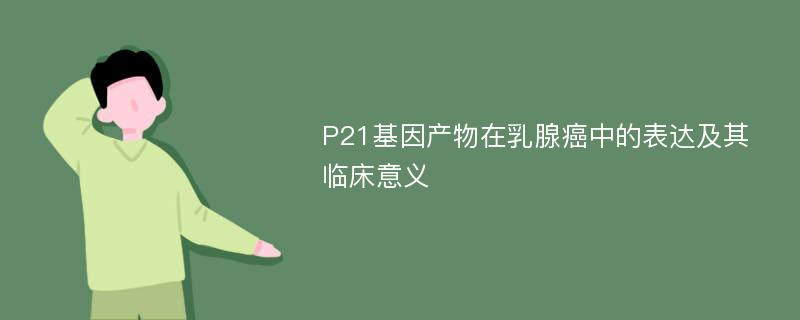 P21基因产物在乳腺癌中的表达及其临床意义