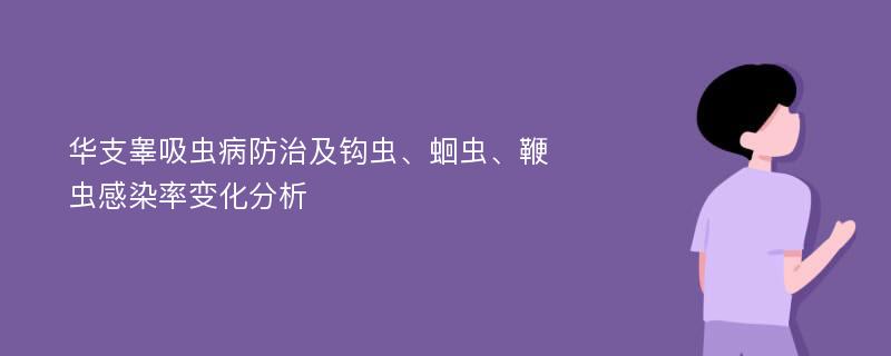 华支睾吸虫病防治及钩虫、蛔虫、鞭虫感染率变化分析