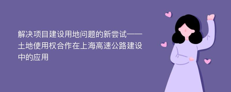 解决项目建设用地问题的新尝试——土地使用权合作在上海高速公路建设中的应用