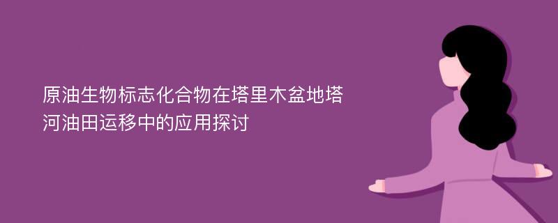 原油生物标志化合物在塔里木盆地塔河油田运移中的应用探讨