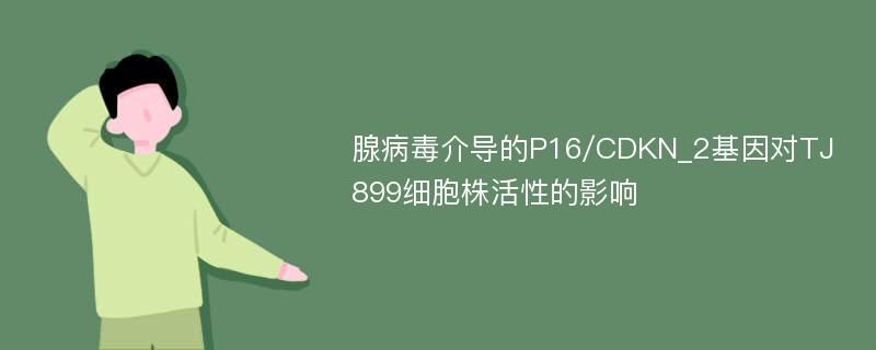 腺病毒介导的P16/CDKN_2基因对TJ899细胞株活性的影响