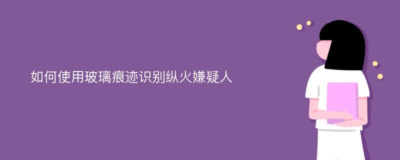 如何使用玻璃痕迹识别纵火嫌疑人