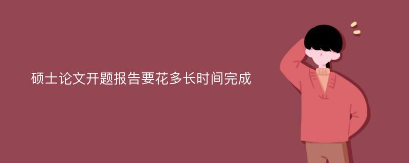 硕士论文开题报告要花多长时间完成