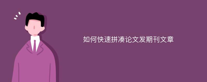 如何快速拼凑论文发期刊文章