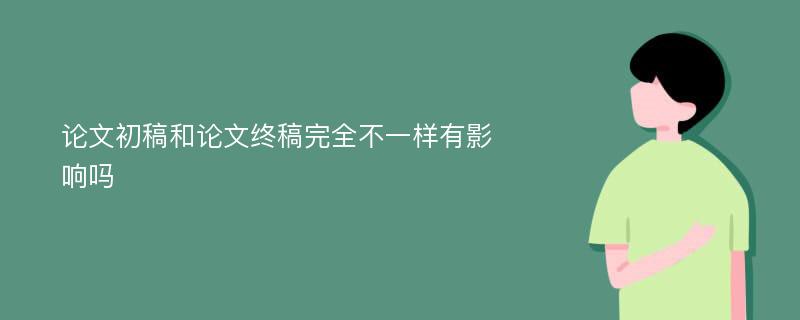 论文初稿和论文终稿完全不一样有影响吗