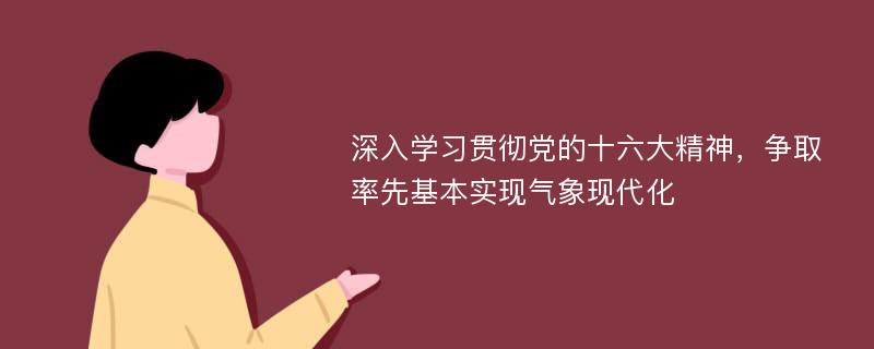 深入学习贯彻党的十六大精神，争取率先基本实现气象现代化