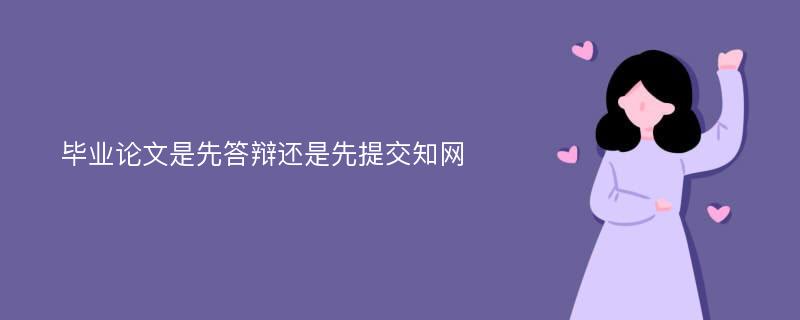 毕业论文是先答辩还是先提交知网