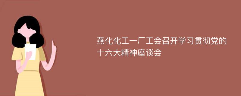 燕化化工一厂工会召开学习贯彻党的十六大精神座谈会