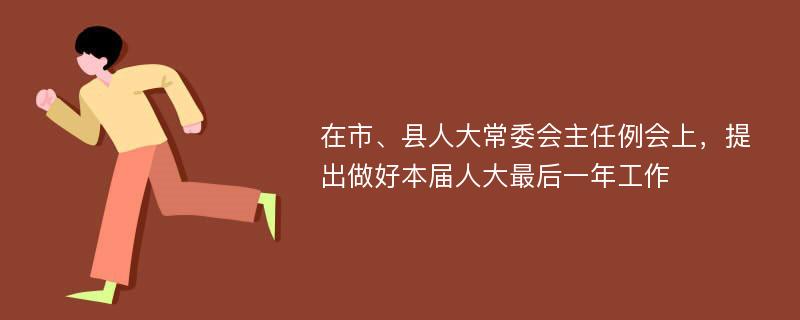 在市、县人大常委会主任例会上，提出做好本届人大最后一年工作