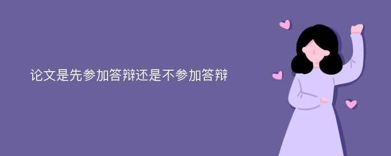 论文是先参加答辩还是不参加答辩