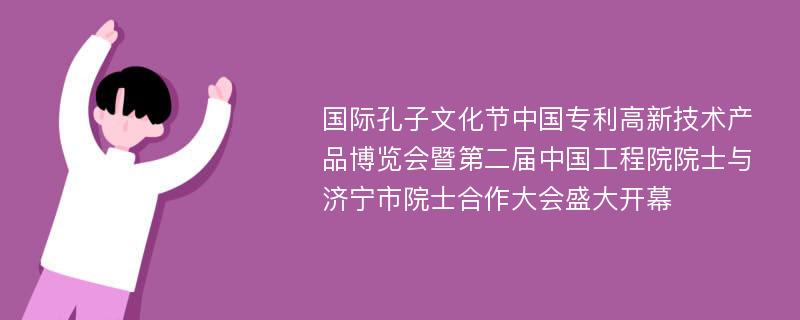 国际孔子文化节中国专利高新技术产品博览会暨第二届中国工程院院士与济宁市院士合作大会盛大开幕