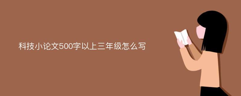 科技小论文500字以上三年级怎么写