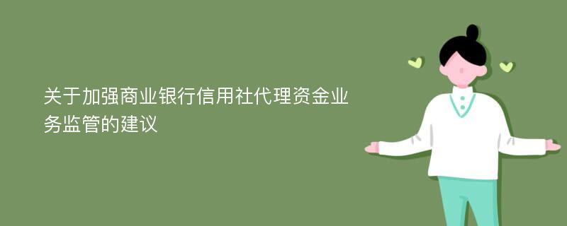 关于加强商业银行信用社代理资金业务监管的建议