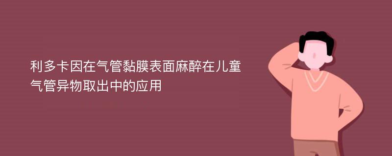 利多卡因在气管黏膜表面麻醉在儿童气管异物取出中的应用