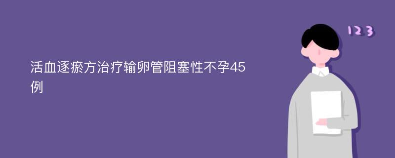 活血逐瘀方治疗输卵管阻塞性不孕45例