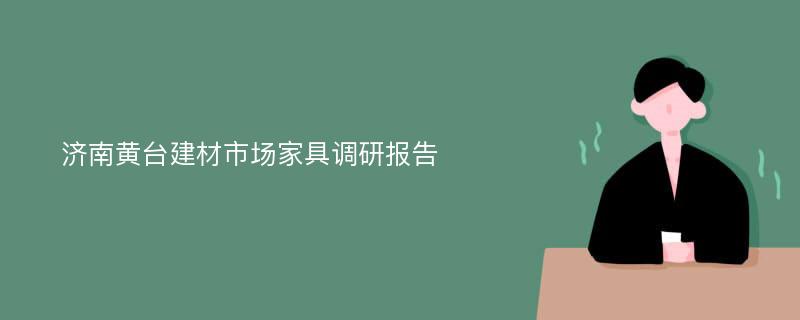 济南黄台建材市场家具调研报告