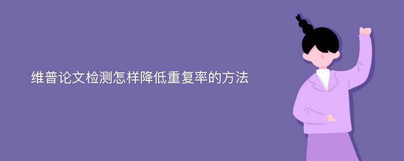 维普论文检测怎样降低重复率的方法