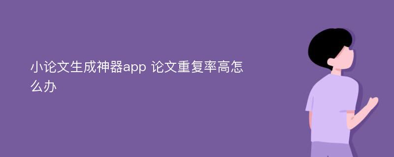 小论文生成神器app 论文重复率高怎么办