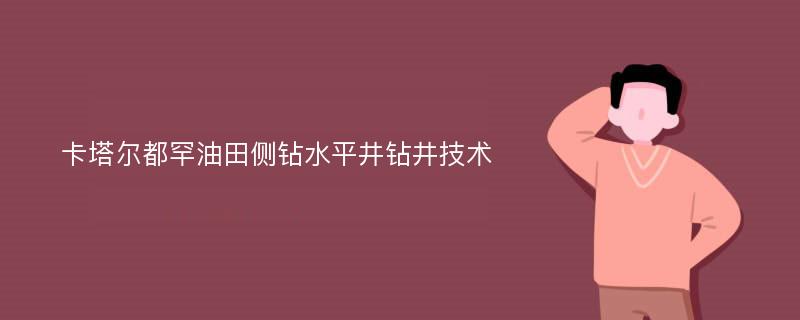 卡塔尔都罕油田侧钻水平井钻井技术