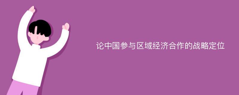 论中国参与区域经济合作的战略定位