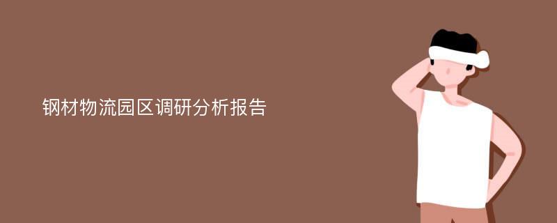 钢材物流园区调研分析报告