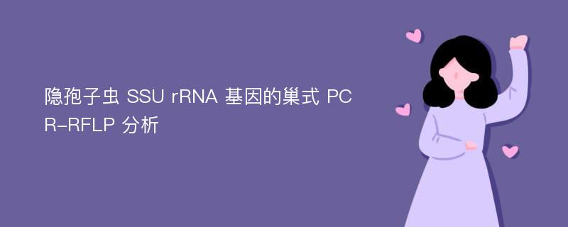 隐孢子虫 SSU rRNA 基因的巢式 PCR-RFLP 分析