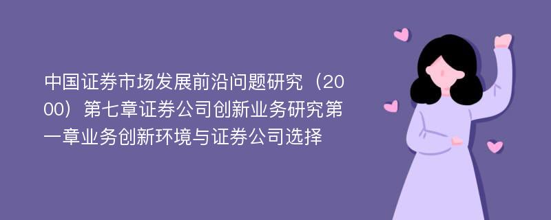 中国证券市场发展前沿问题研究（2000）第七章证券公司创新业务研究第一章业务创新环境与证券公司选择