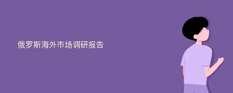 俄罗斯海外市场调研报告