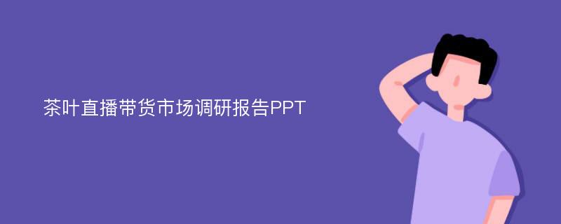 茶叶直播带货市场调研报告PPT