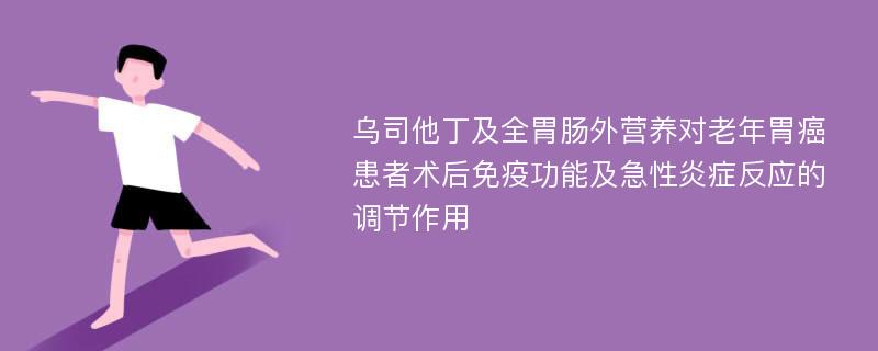 乌司他丁及全胃肠外营养对老年胃癌患者术后免疫功能及急性炎症反应的调节作用