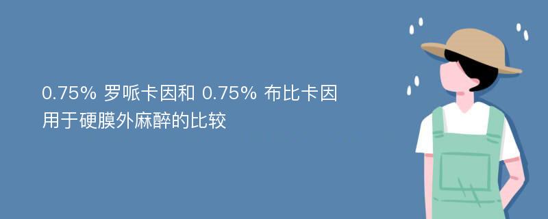 0.75% 罗哌卡因和 0.75% 布比卡因用于硬膜外麻醉的比较