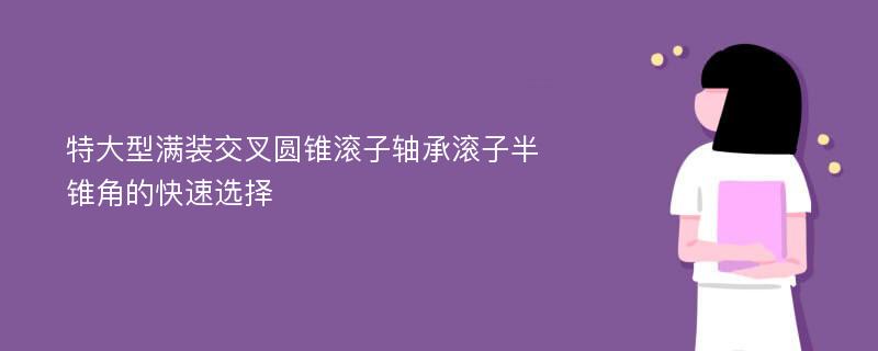 特大型满装交叉圆锥滚子轴承滚子半锥角的快速选择