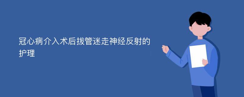 冠心病介入术后拔管迷走神经反射的护理