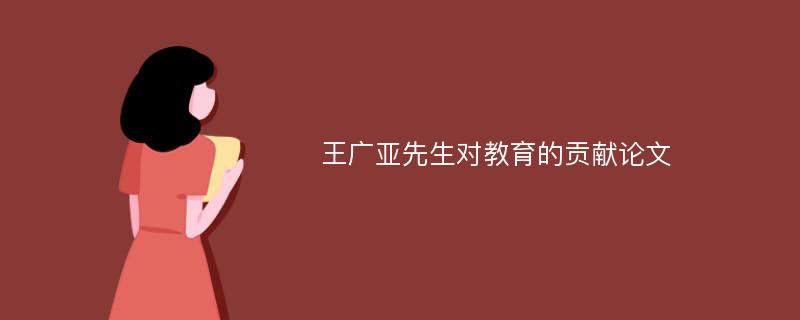 王广亚先生对教育的贡献论文