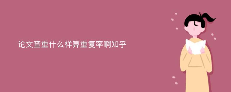 论文查重什么样算重复率啊知乎