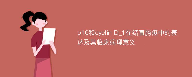 p16和cyclin D_1在结直肠癌中的表达及其临床病理意义