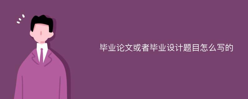 毕业论文或者毕业设计题目怎么写的