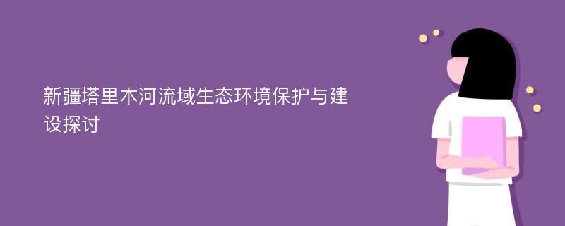 新疆塔里木河流域生态环境保护与建设探讨