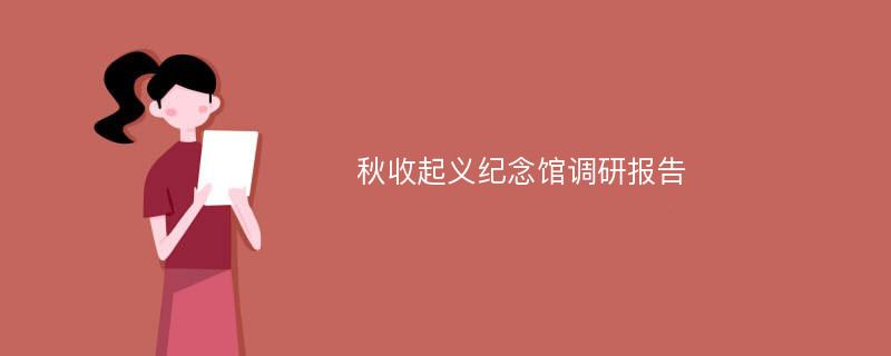 秋收起义纪念馆调研报告