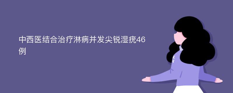 中西医结合治疗淋病并发尖锐湿疣46例