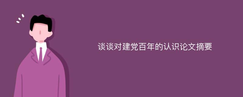 谈谈对建党百年的认识论文摘要