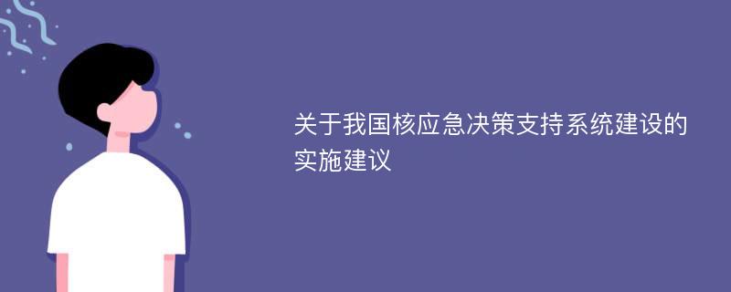 关于我国核应急决策支持系统建设的实施建议