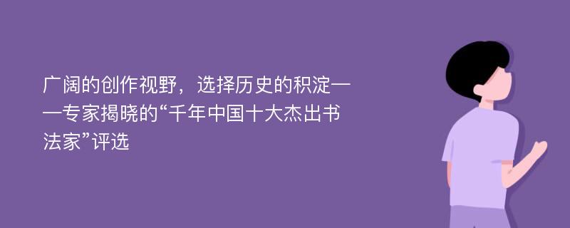 广阔的创作视野，选择历史的积淀——专家揭晓的“千年中国十大杰出书法家”评选