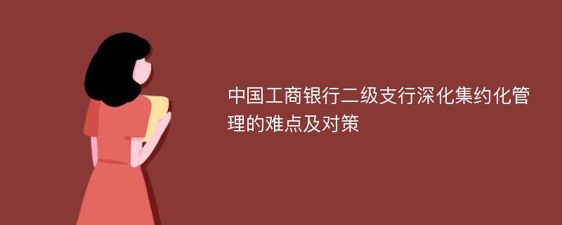 中国工商银行二级支行深化集约化管理的难点及对策